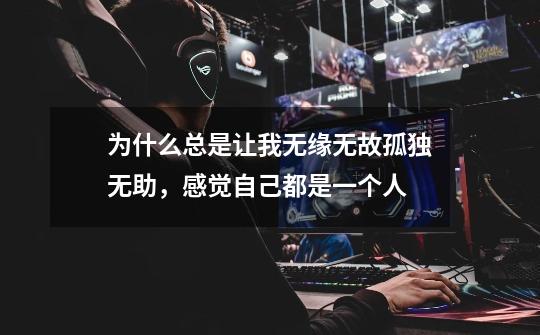 为什么总是让我无缘无故孤独无助，感觉自己都是一个人-第1张-游戏信息-龙启网