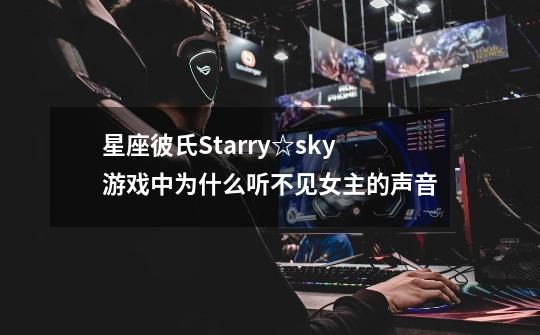 星座彼氏Starry☆sky游戏中为什么听不见女主的声音-第1张-游戏信息-龙启网