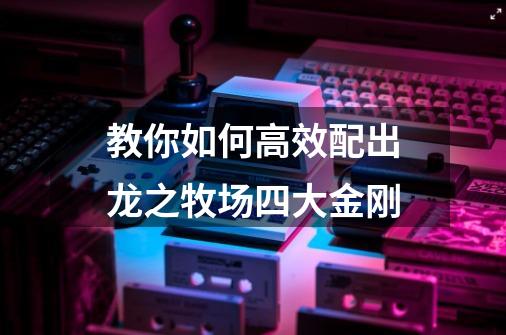 教你如何高效配出龙之牧场四大金刚-第1张-游戏信息-龙启网