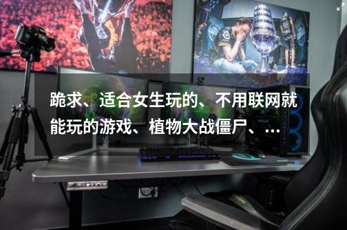 跪求、适合女生玩的、不用联网就能玩的游戏、植物大战僵尸、、愤怒的小鸟、粘粘世界就算了、-第1张-游戏信息-龙启网