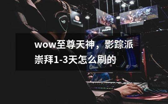 wow至尊天神,影踪派崇拜1-3天怎么刷的-第1张-游戏信息-龙启网