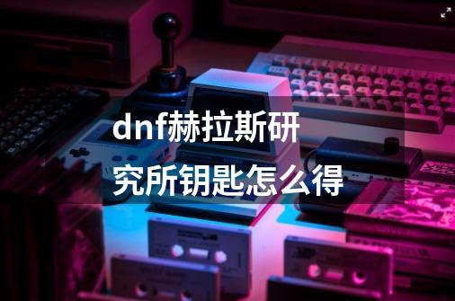 dnf赫拉斯研究所钥匙怎么得-第1张-游戏信息-龙启网