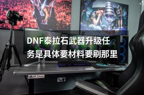 DNF泰拉石武器升级任务是具体要材料..要刷那里-第1张-游戏信息-龙启网