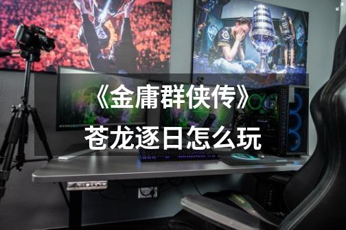 《金庸群侠传》苍龙逐日怎么玩-第1张-游戏信息-龙启网