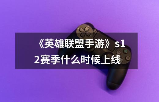 《英雄联盟手游》s12赛季什么时候上线-第1张-游戏信息-龙启网