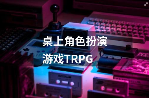 桌上角色扮演游戏TRPG-第1张-游戏信息-龙启网