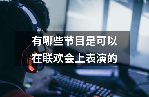 有哪些节目是可以在联欢会上表演的-第1张-游戏信息-龙启网