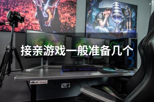 接亲游戏一般准备几个-第1张-游戏信息-龙启网