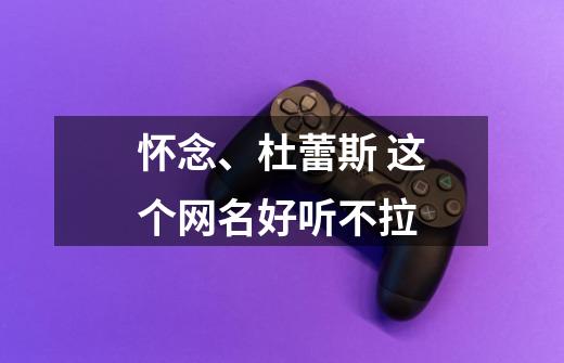 怀念、杜蕾斯 这个网名好听不拉-第1张-游戏信息-龙启网