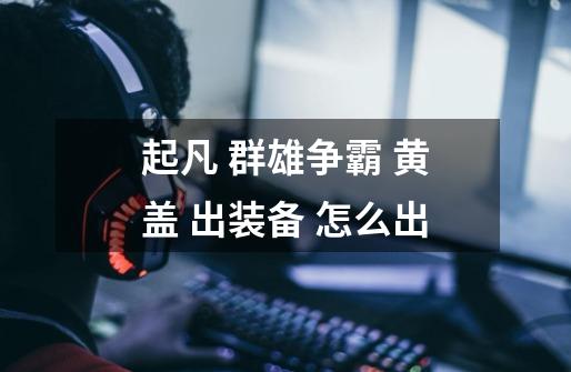 起凡 群雄争霸 黄盖 出装备 怎么出-第1张-游戏信息-龙启网