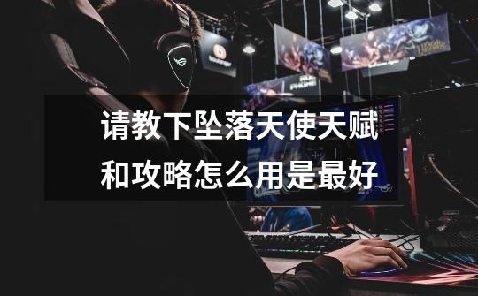 请教下坠落天使天赋和攻略怎么用是最好-第1张-游戏信息-龙启网