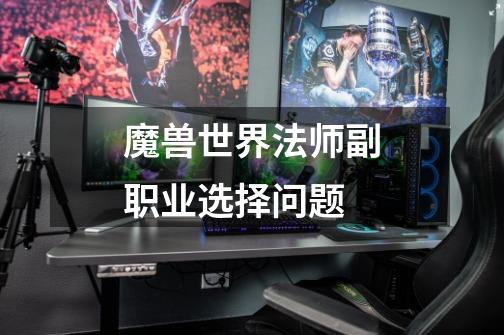 魔兽世界法师副职业选择问题-第1张-游戏信息-龙启网