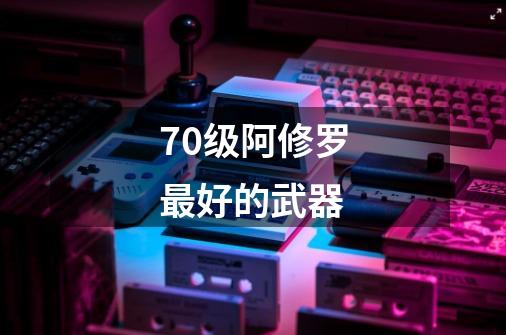 70级阿修罗最好的武器-第1张-游戏信息-龙启网