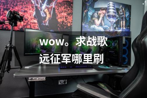 wow。求战歌远征军哪里刷-第1张-游戏信息-龙启网