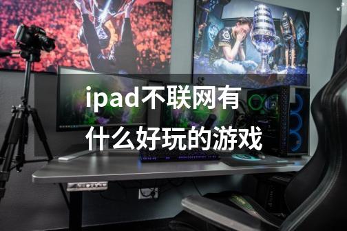 ipad不联网有什么好玩的游戏-第1张-游戏信息-龙启网