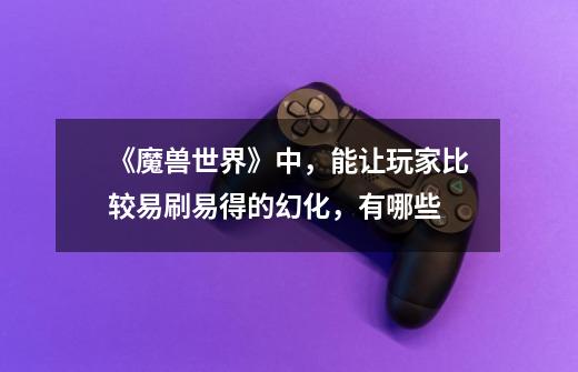 《魔兽世界》中,能让玩家比较易刷易得的幻化,有哪些-第1张-游戏信息-龙启网