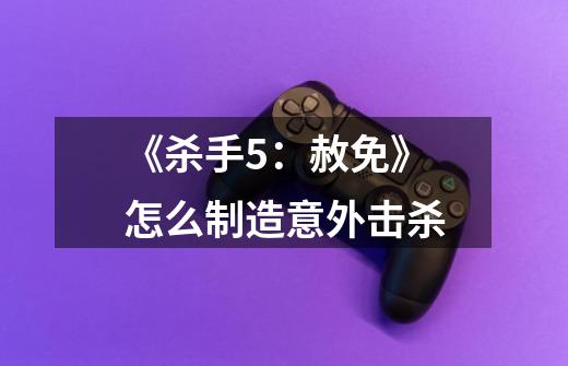 《杀手5:赦免》怎么制造意外击杀-第1张-游戏信息-龙启网