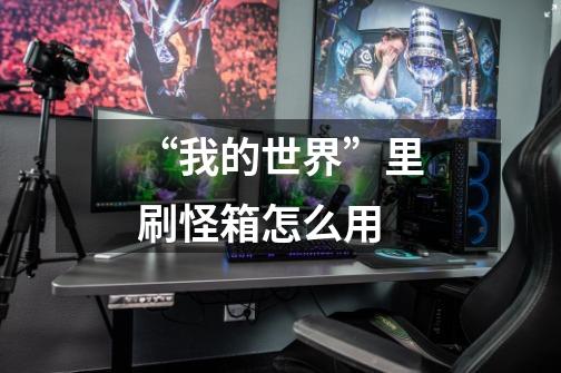 “我的世界”里刷怪箱怎么用-第1张-游戏信息-龙启网