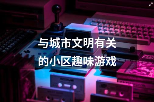 与城市文明有关的小区趣味游戏-第1张-游戏信息-龙启网