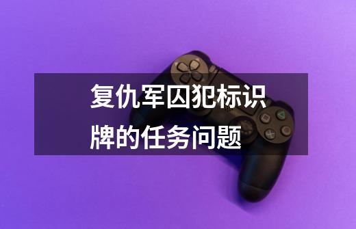 复仇军囚犯标识牌的任务问题-第1张-游戏信息-龙启网