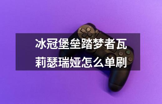 冰冠堡垒踏梦者瓦莉瑟瑞娅怎么单刷-第1张-游戏信息-龙启网