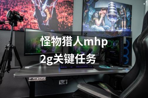 怪物猎人mhp2g关键任务-第1张-游戏信息-龙启网
