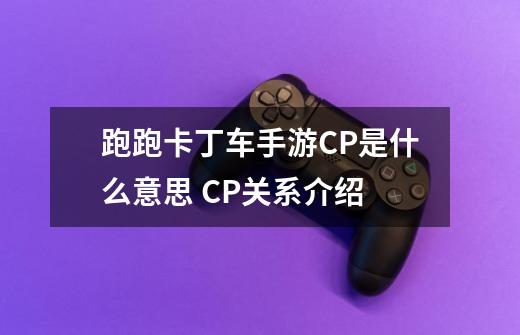 跑跑卡丁车手游CP是什么意思 CP关系介绍-第1张-游戏信息-龙启网