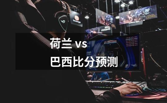 荷兰 vs 巴西比分预测-第1张-游戏信息-龙启网