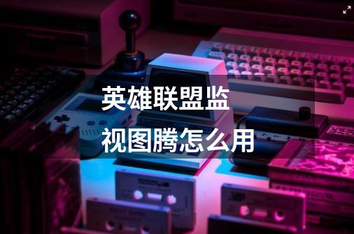 英雄联盟监 视图腾怎么用-第1张-游戏信息-龙启网