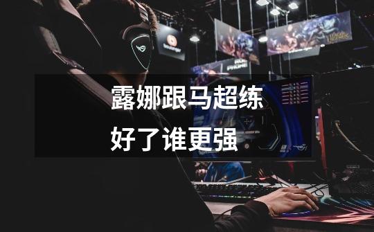 露娜跟马超练好了谁更强-第1张-游戏信息-龙启网