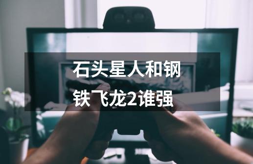 石头星人和钢铁飞龙2谁强-第1张-游戏信息-龙启网