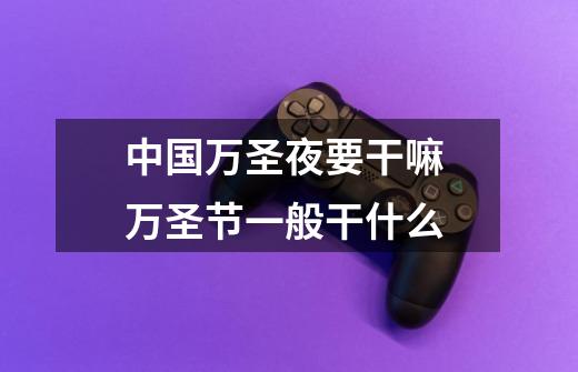 中国万圣夜要干嘛 万圣节一般干什么-第1张-游戏信息-龙启网