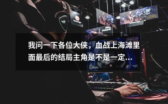 我问一下各位大侠,血战上海滩里面最后的结局主角是不是一定得被打死呢-第1张-游戏信息-龙启网