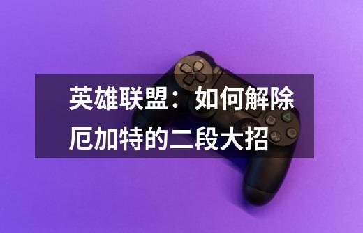 英雄联盟:如何解除厄加特的二段大招-第1张-游戏信息-龙启网
