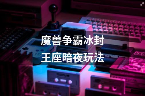 魔兽争霸冰封王座暗夜玩法-第1张-游戏信息-龙启网