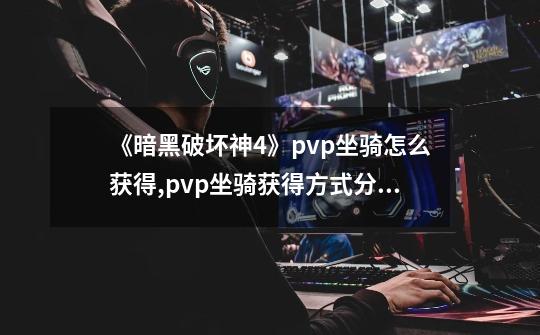 《暗黑破坏神4》pvp坐骑怎么获得,pvp坐骑获得方式分享-第1张-游戏信息-龙启网