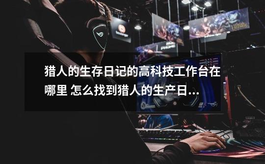 猎人的生存日记的高科技工作台在哪里 怎么找到猎人的生产日记高科技工作台-第1张-游戏信息-龙启网