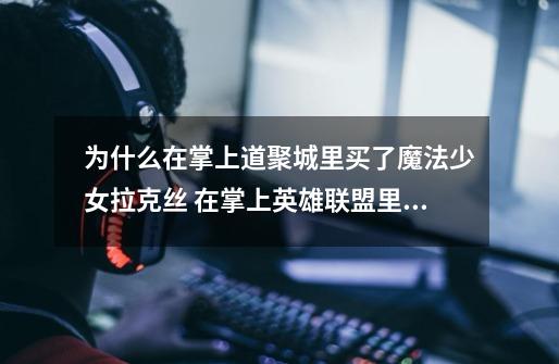 为什么在掌上道聚城里买了魔法少女拉克丝 在掌上英雄联盟里查询 还是显示未拥有呢-第1张-游戏信息-龙启网