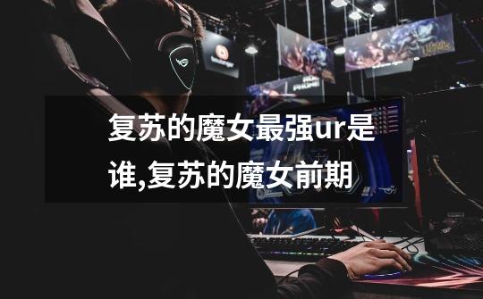 复苏的魔女最强ur是谁,复苏的魔女前期-第1张-游戏信息-龙启网