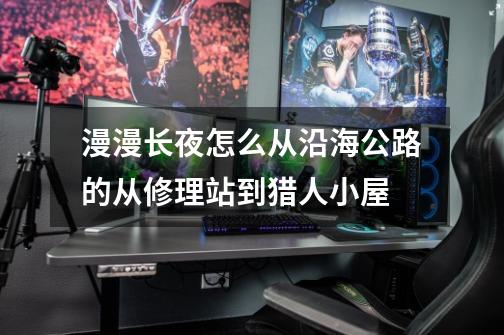 漫漫长夜怎么从沿海公路的从修理站到猎人小屋-第1张-游戏信息-龙启网
