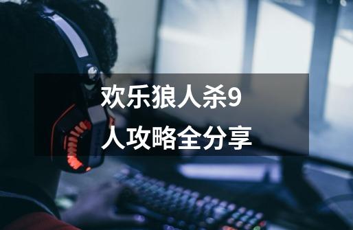 欢乐狼人杀9人攻略全分享-第1张-游戏信息-龙启网