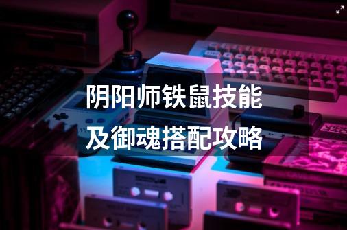 阴阳师铁鼠技能及御魂搭配攻略-第1张-游戏信息-龙启网