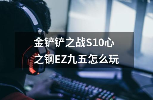 金铲铲之战S10心之钢EZ九五怎么玩-第1张-游戏信息-龙启网