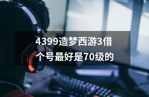 4399造梦西游3借个号最好是70级的-第1张-游戏信息-龙启网