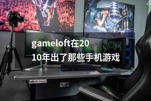 gameloft在2010年出了那些手机游戏-第1张-游戏信息-龙启网