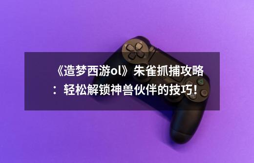 《造梦西游ol》朱雀抓捕攻略:轻松解锁神兽伙伴的技巧!-第1张-游戏信息-龙启网