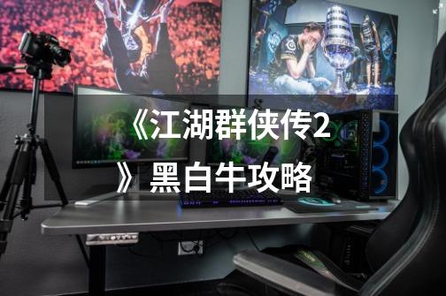 《江湖群侠传2》黑白牛攻略-第1张-游戏信息-龙启网