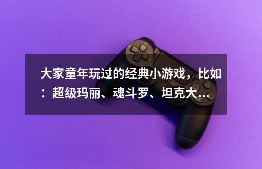 大家童年玩过的经典小游戏，比如：超级玛丽、魂斗罗、坦克大战等。。。-第1张-游戏信息-龙启网