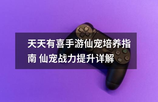 天天有喜手游仙宠培养指南 仙宠战力提升详解-第1张-游戏信息-龙启网