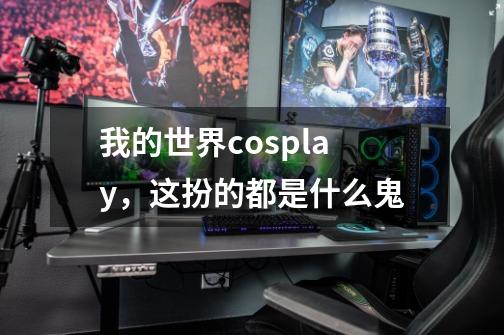我的世界cosplay，这扮的都是什么鬼-第1张-游戏信息-龙启网